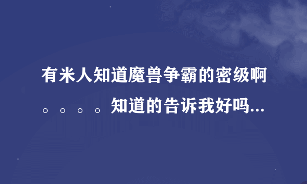 有米人知道魔兽争霸的密级啊。。。。知道的告诉我好吗。。当然是越多越好。。。。