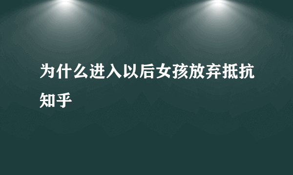 为什么进入以后女孩放弃抵抗知乎