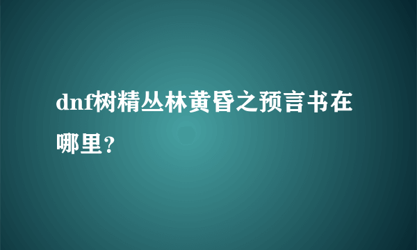 dnf树精丛林黄昏之预言书在哪里？