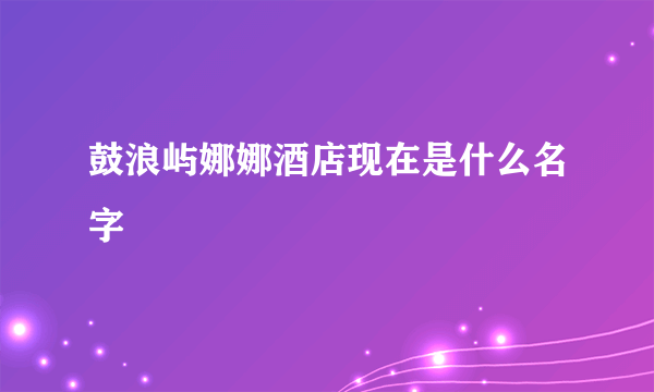 鼓浪屿娜娜酒店现在是什么名字