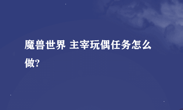 魔兽世界 主宰玩偶任务怎么做?