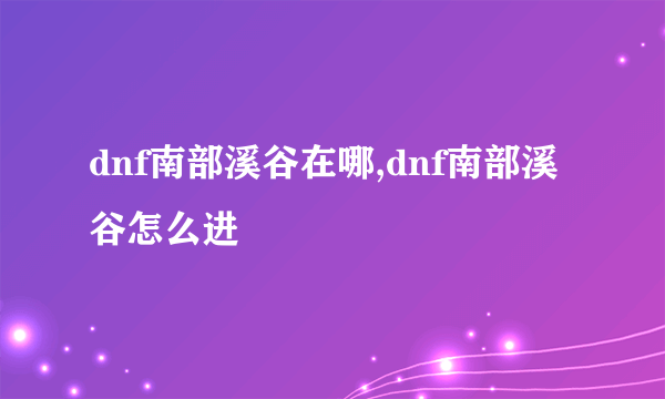 dnf南部溪谷在哪,dnf南部溪谷怎么进