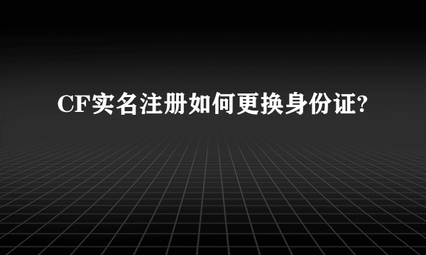 CF实名注册如何更换身份证?