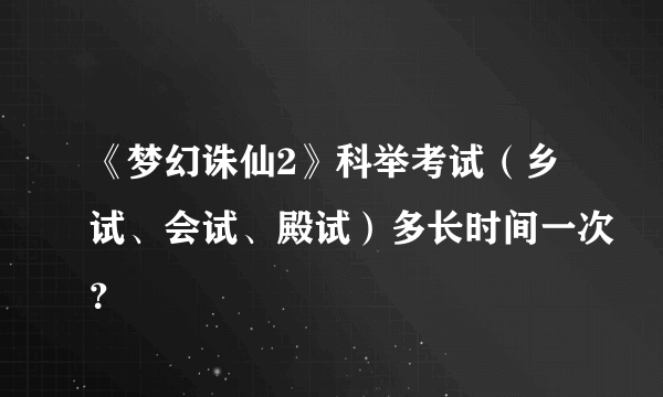 《梦幻诛仙2》科举考试（乡试、会试、殿试）多长时间一次？