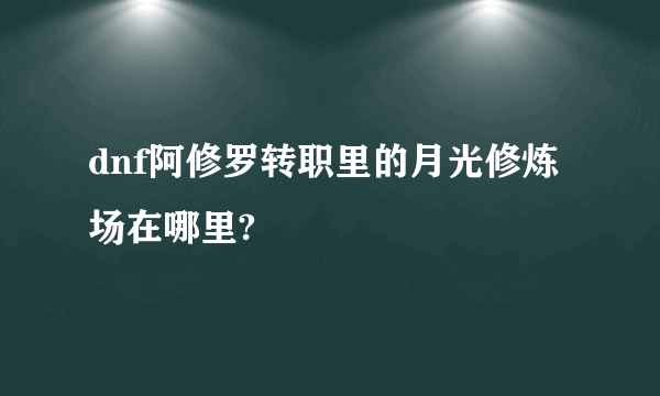 dnf阿修罗转职里的月光修炼场在哪里?