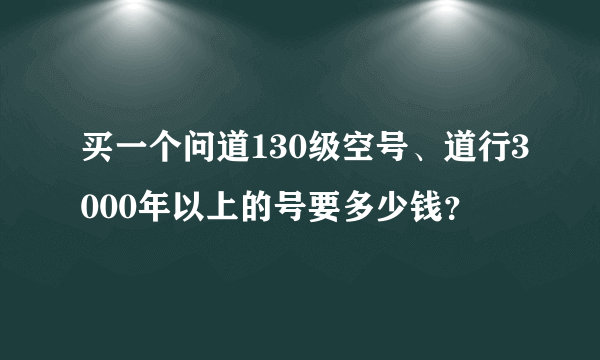 买一个问道130级空号、道行3000年以上的号要多少钱？