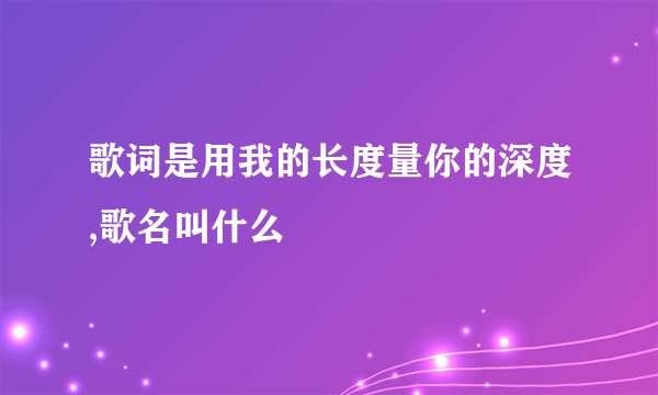 歌词是用我的长度量你的深度,歌名叫什么