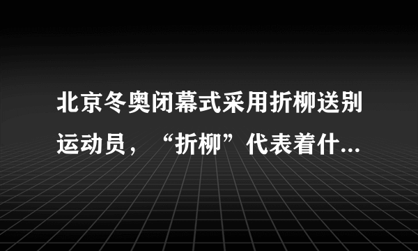 北京冬奥闭幕式采用折柳送别运动员，“折柳”代表着什么含义？