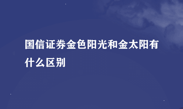 国信证券金色阳光和金太阳有什么区别