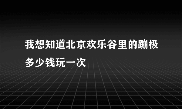 我想知道北京欢乐谷里的蹦极多少钱玩一次