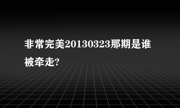 非常完美20130323那期是谁被牵走?