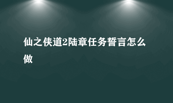 仙之侠道2陆章任务誓言怎么做