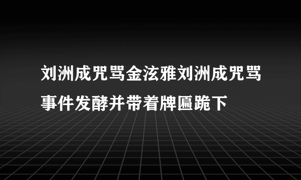 刘洲成咒骂金泫雅刘洲成咒骂事件发酵并带着牌匾跪下