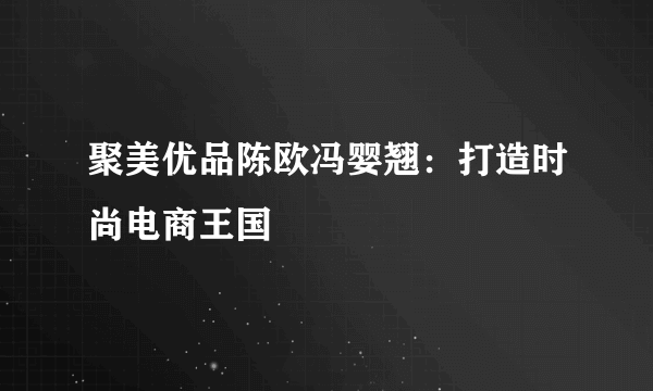 聚美优品陈欧冯婴翘：打造时尚电商王国