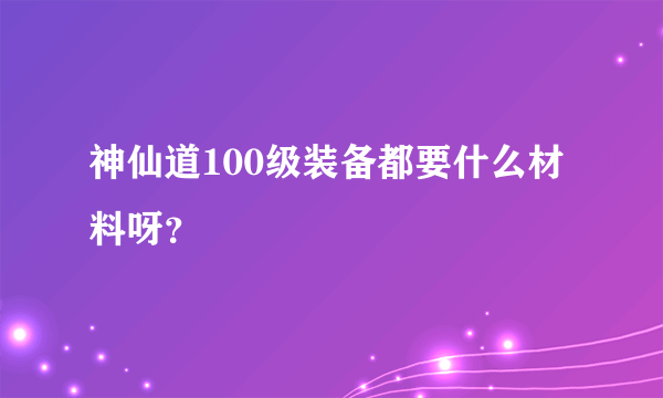 神仙道100级装备都要什么材料呀？