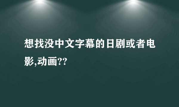 想找没中文字幕的日剧或者电影,动画??