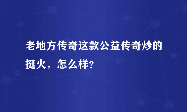 老地方传奇这款公益传奇炒的挺火，怎么样？