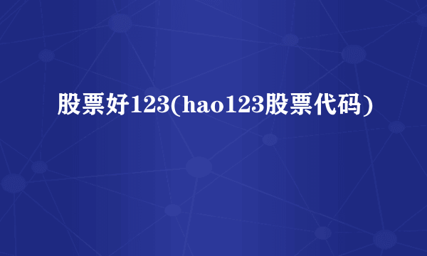 股票好123(hao123股票代码)