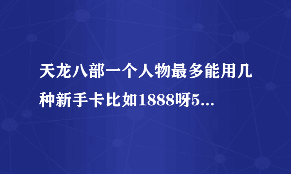 天龙八部一个人物最多能用几种新手卡比如1888呀588呀之类？