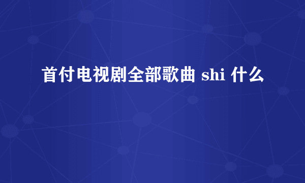 首付电视剧全部歌曲 shi 什么