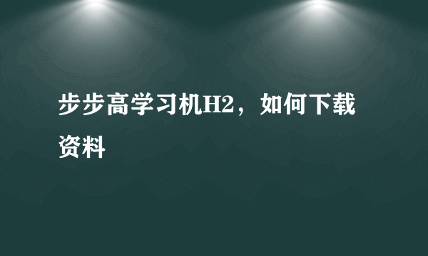 步步高学习机H2，如何下载资料