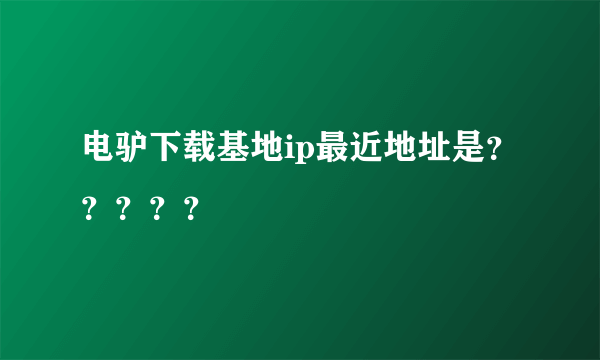 电驴下载基地ip最近地址是？？？？？