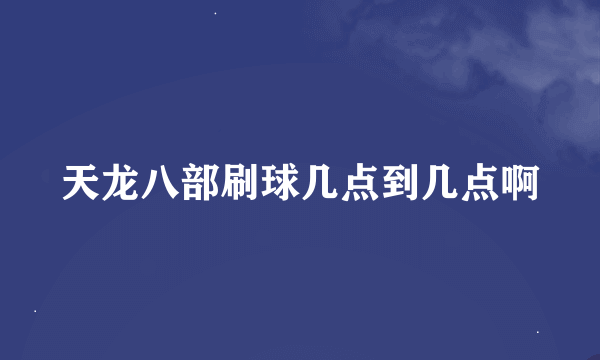 天龙八部刷球几点到几点啊