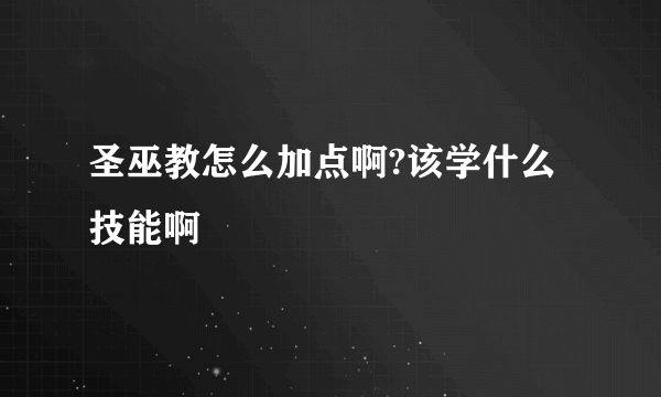 圣巫教怎么加点啊?该学什么技能啊