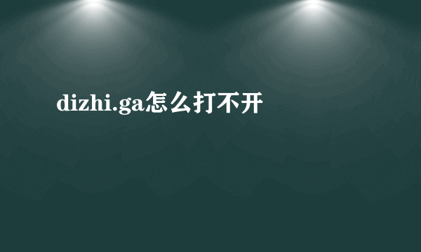dizhi.ga怎么打不开