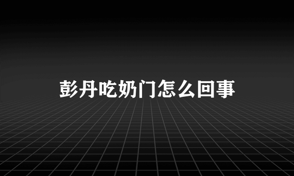 彭丹吃奶门怎么回事