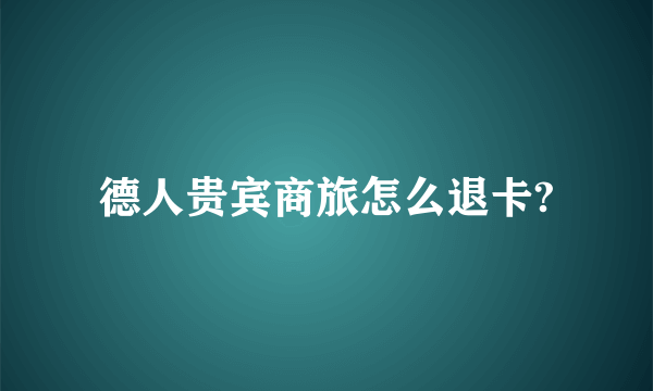 德人贵宾商旅怎么退卡?