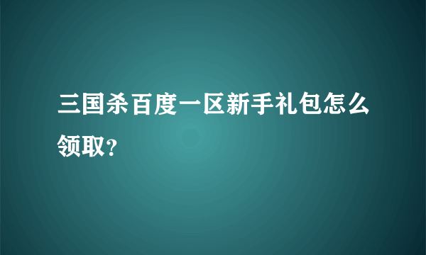 三国杀百度一区新手礼包怎么领取？