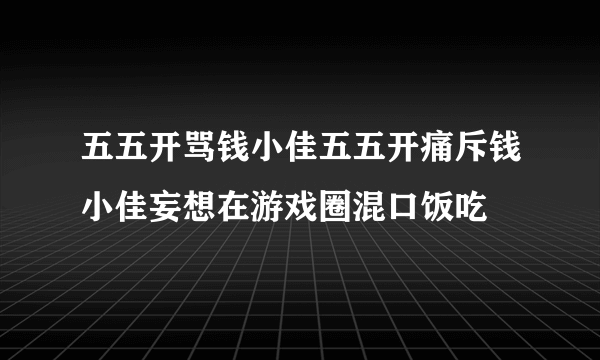 五五开骂钱小佳五五开痛斥钱小佳妄想在游戏圈混口饭吃