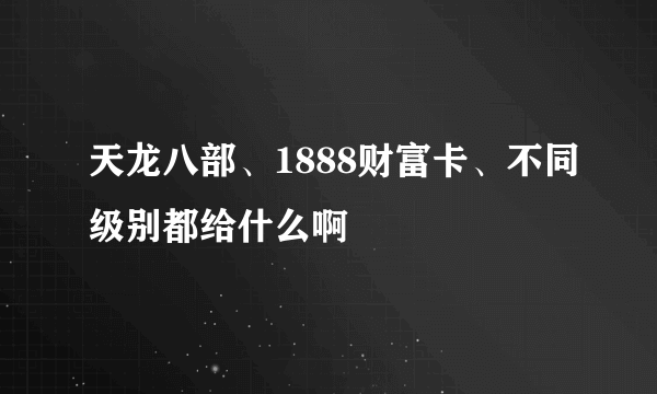 天龙八部、1888财富卡、不同级别都给什么啊