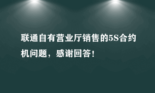 联通自有营业厅销售的5S合约机问题，感谢回答！