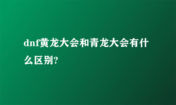 dnf黄龙大会和青龙大会有什么区别?