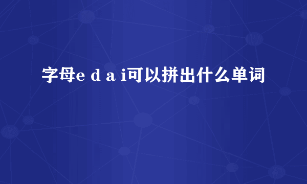 字母e d a i可以拼出什么单词