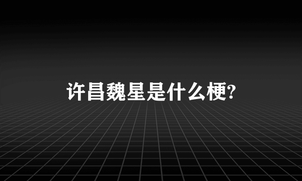 许昌魏星是什么梗?
