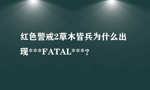 红色警戒2草木皆兵为什么出现***FATAL***？