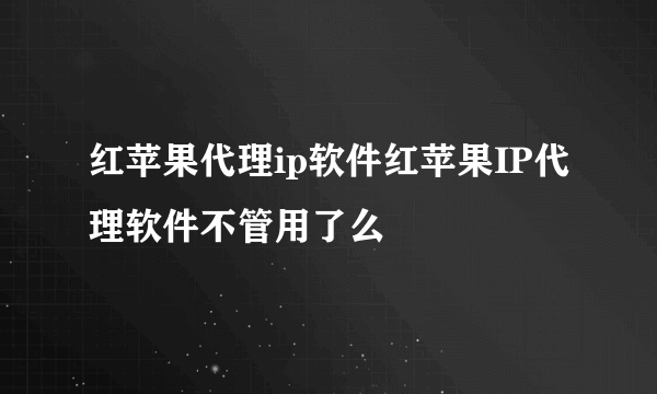 红苹果代理ip软件红苹果IP代理软件不管用了么