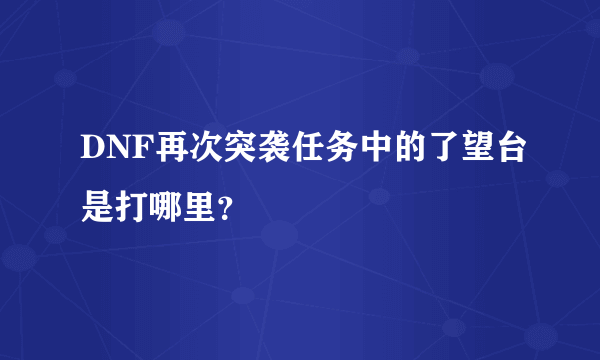 DNF再次突袭任务中的了望台是打哪里？