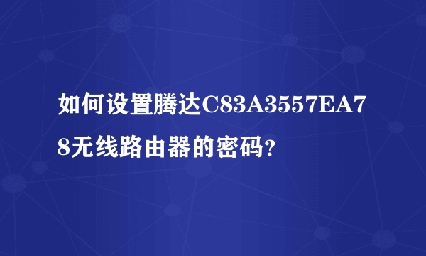 如何设置腾达C83A3557EA78无线路由器的密码？