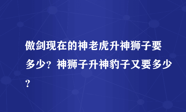 傲剑现在的神老虎升神狮子要多少？神狮子升神豹子又要多少？