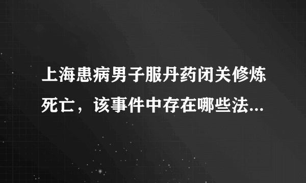 上海患病男子服丹药闭关修炼死亡，该事件中存在哪些法律知识？