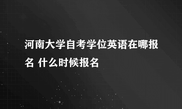 河南大学自考学位英语在哪报名 什么时候报名