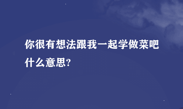 你很有想法跟我一起学做菜吧什么意思?