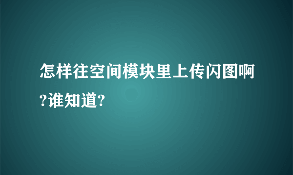 怎样往空间模块里上传闪图啊?谁知道?