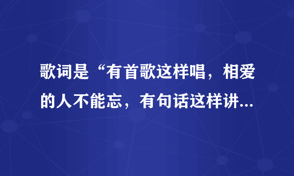 歌词是“有首歌这样唱，相爱的人不能忘，有句话这样讲.......”什么歌名？