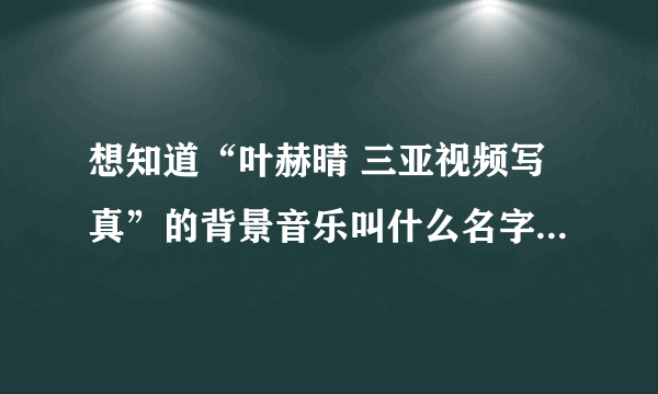 想知道“叶赫晴 三亚视频写真”的背景音乐叫什么名字？？？ 最好有下载地址，谢谢！ 这个写真确实霸道！