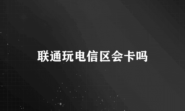 联通玩电信区会卡吗